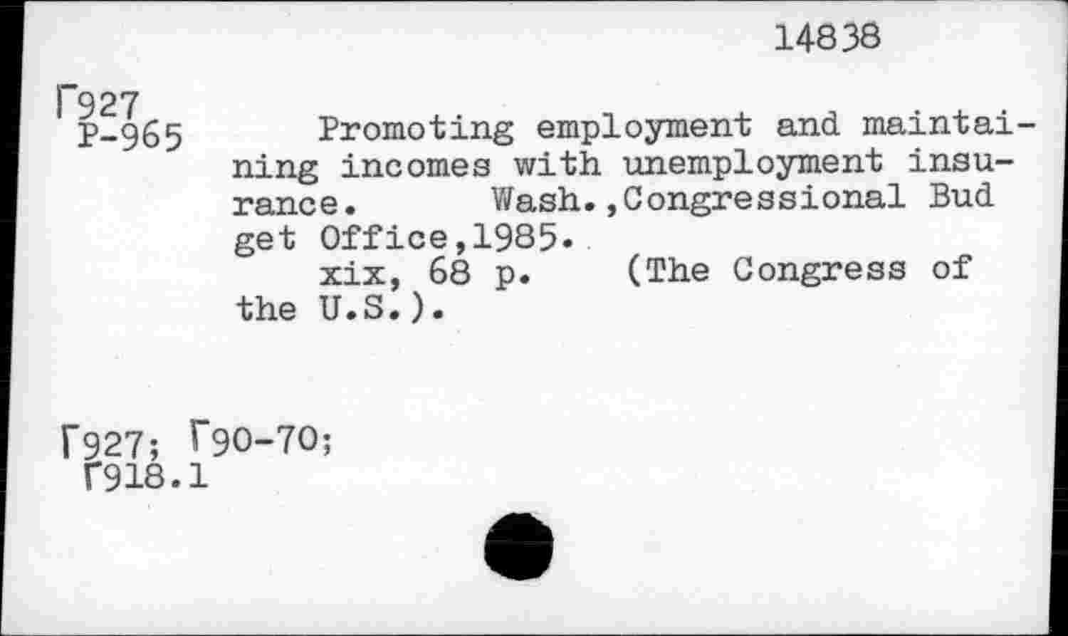 ﻿14838
l~927
P-965
Promoting employment and maintaining incomes with unemployment insurance. Wash.,Congressional Bud get Office,1985.
xix, 68 p. (The Congress of the U.S.).
f927; T9O-7O;
T918.1